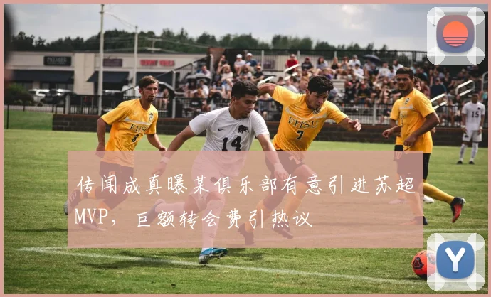 传闻成真曝某俱乐部有意引进苏超MVP，巨额转会费引热议