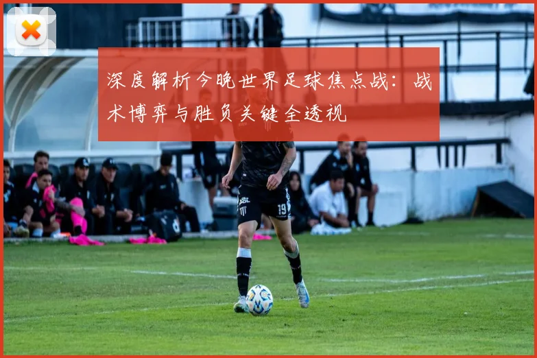 深度解析今晚世界足球焦点战:战术博弈与胜负关键全透视