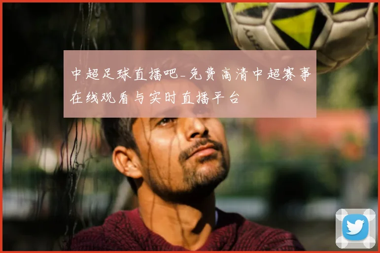 中超足球直播吧_免费高清中超赛事在线观看与实时直播平台