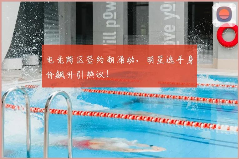 电竞跨区签约潮涌动,明星选手身价飙升引热议!
