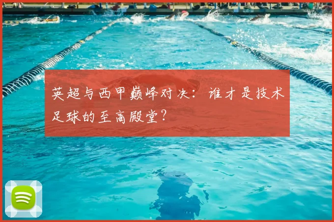 英超与西甲巅峰对决:谁才是技术足球的至高殿堂?