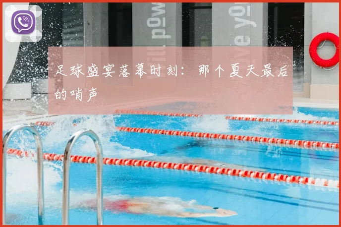 足球盛宴落幕时刻:那个夏天最后的哨声