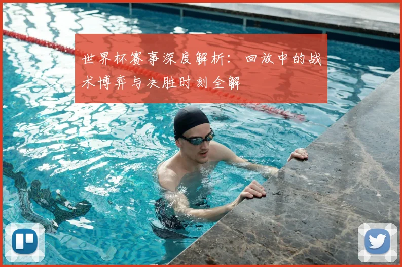 世界杯赛事深度解析：回放中的战术博弈与决胜时刻全解