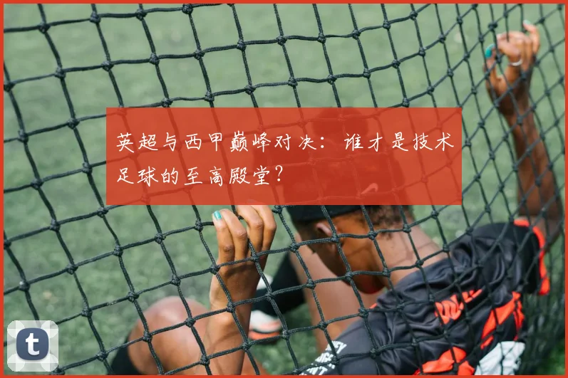 英超与西甲巅峰对决:谁才是技术足球的至高殿堂?