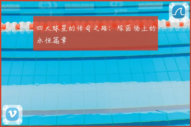 四大球星的传奇之路:绿茵场上的永恒篇章