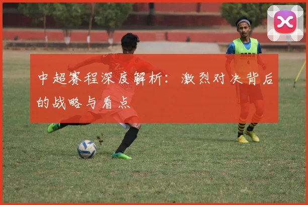 中超赛程深度解析：激烈对决背后的战略与看点