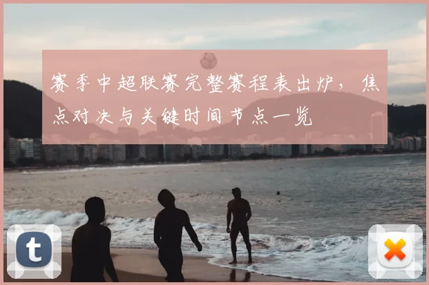 赛季中超联赛完整赛程表出炉,焦点对决与关键时间节点一览