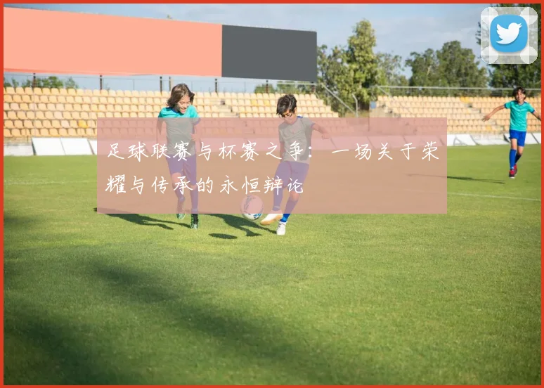 足球联赛与杯赛之争:一场关于荣耀与传承的永恒辩论