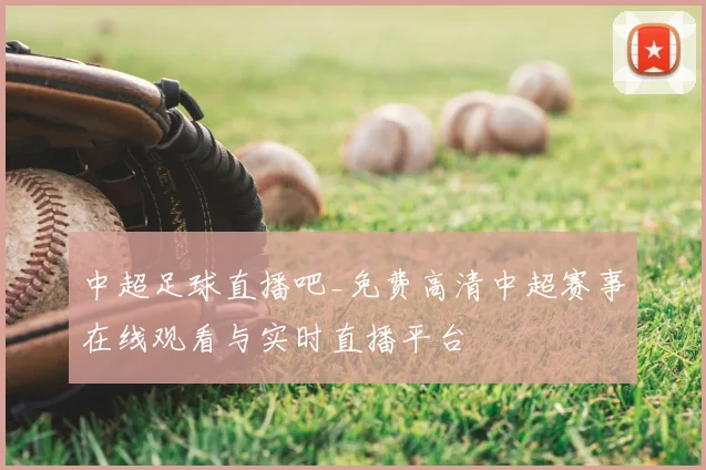 中超足球直播吧_免费高清中超赛事在线观看与实时直播平台