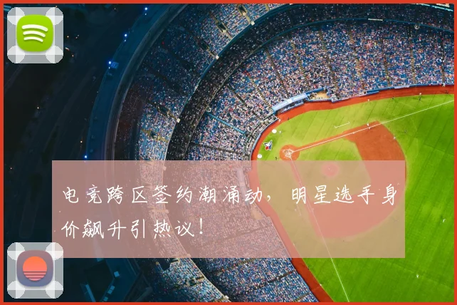 电竞跨区签约潮涌动,明星选手身价飙升引热议!