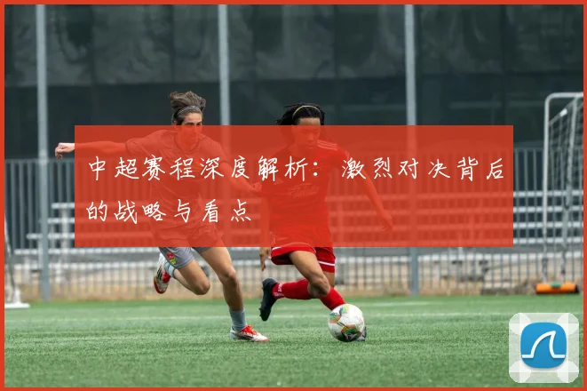 中超赛程深度解析：激烈对决背后的战略与看点