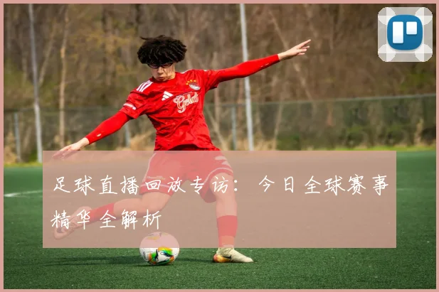 足球直播回放专访：今日全球赛事精华全解析